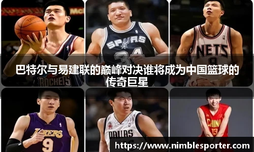 巴特尔与易建联的巅峰对决谁将成为中国篮球的传奇巨星