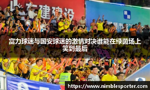 富力球迷与国安球迷的激情对决谁能在绿茵场上笑到最后
