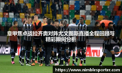 意甲焦点战拉齐奥对阵尤文图斯直播全程回顾与精彩瞬间分析