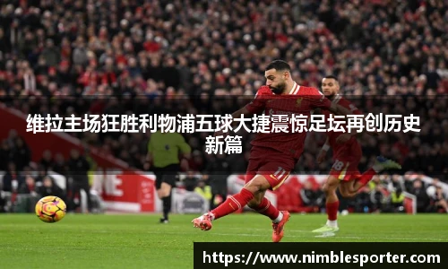 维拉主场狂胜利物浦五球大捷震惊足坛再创历史新篇