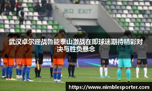 武汉卓尔迎战鲁能泰山激战在即球迷期待精彩对决与胜负悬念